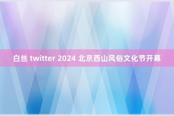 白丝 twitter 2024 北京西山风俗文化节开幕