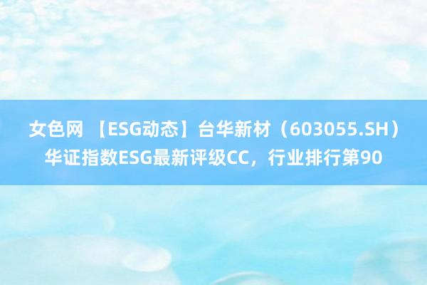 女色网 【ESG动态】台华新材（603055.SH）华证指数ESG最新评级CC，行业排行第90