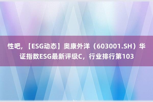 性吧， 【ESG动态】奥康外洋（603001.SH）华证指数ESG最新评级C，行业排行第103