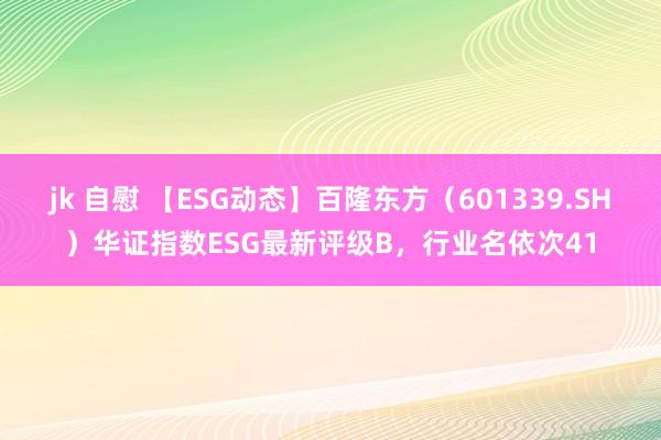 jk 自慰 【ESG动态】百隆东方（601339.SH）华证指数ESG最新评级B，行业名依次41