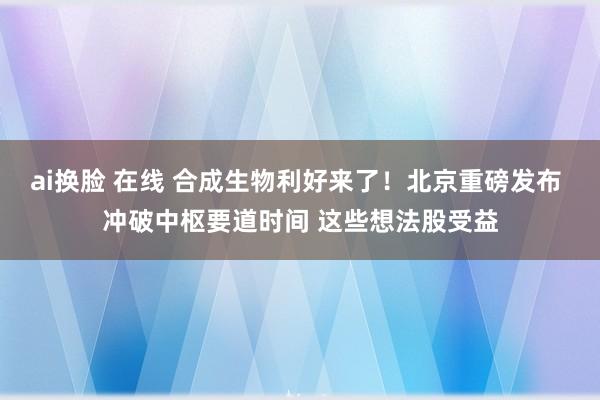 ai换脸 在线 合成生物利好来了！北京重磅发布 冲破中枢要道时间 这些想法股受益