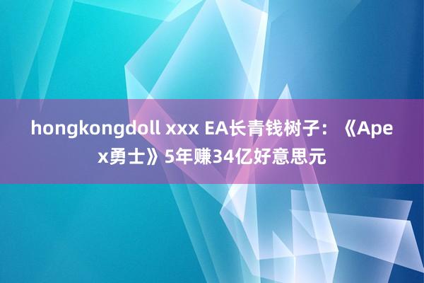 hongkongdoll xxx EA长青钱树子：《Apex勇士》5年赚34亿好意思元