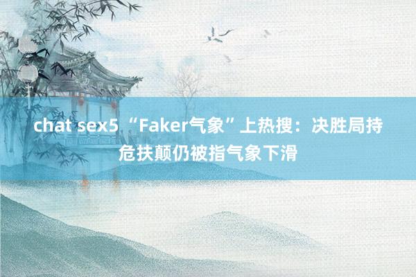 chat sex5 “Faker气象”上热搜：决胜局持危扶颠仍被指气象下滑