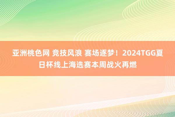 亚洲桃色网 竞技风浪 赛场逐梦！2024TGG夏日杯线上海选赛本周战火再燃