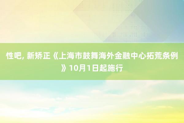 性吧， 新矫正《上海市鼓舞海外金融中心拓荒条例》10月1日起施行