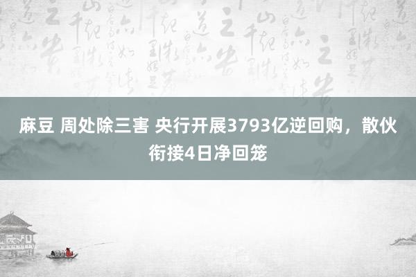 麻豆 周处除三害 央行开展3793亿逆回购，散伙衔接4日净回笼