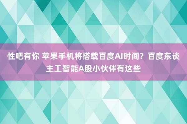 性吧有你 苹果手机将搭载百度AI时间？百度东谈主工智能A股小伙伴有这些