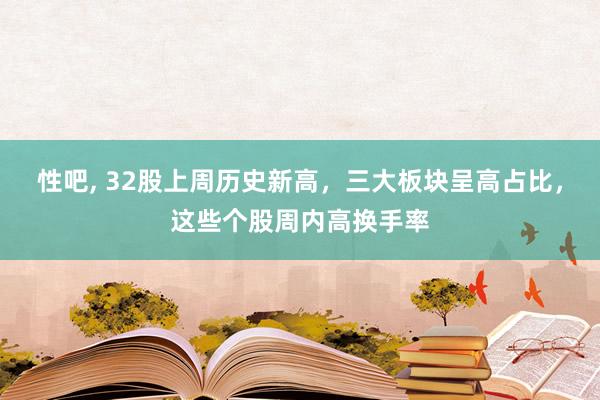 性吧， 32股上周历史新高，三大板块呈高占比，这些个股周内高换手率