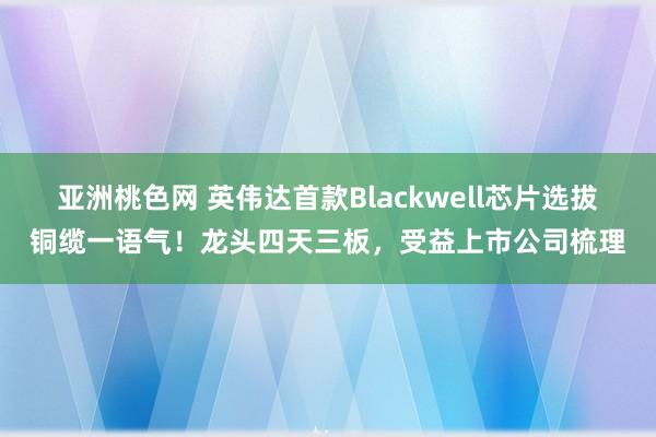 亚洲桃色网 英伟达首款Blackwell芯片选拔铜缆一语气！龙头四天三板，受益上市公司梳理