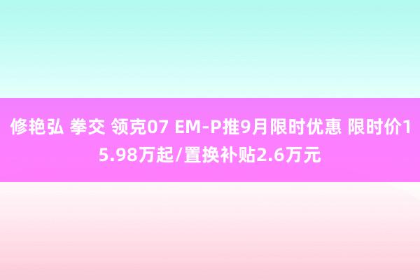 修艳弘 拳交 领克07 EM-P推9月限时优惠 限时价15.98万起/置换补贴2.6万元