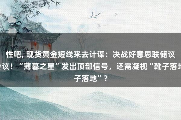 性吧， 现货黄金短线来去计谋：决战好意思联储议息会议！“薄暮之星”发出顶部信号，还需凝视“靴子落地”？