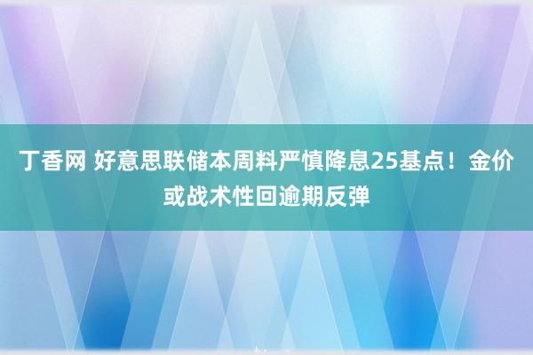 丁香网 好意思联储本周料严慎降息25基点！金价或战术性回逾期反弹