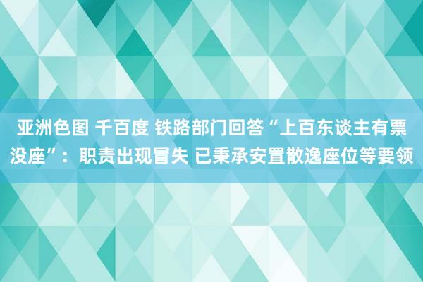 亚洲色图 千百度 铁路部门回答“上百东谈主有票没座”：职责出现冒失 已秉承安置散逸座位等要领