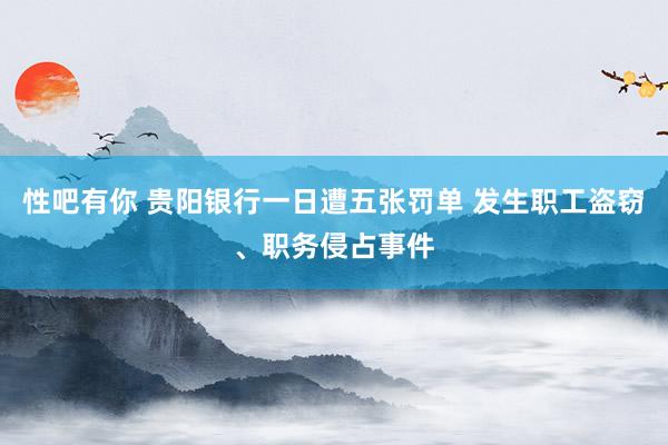 性吧有你 贵阳银行一日遭五张罚单 发生职工盗窃、职务侵占事件