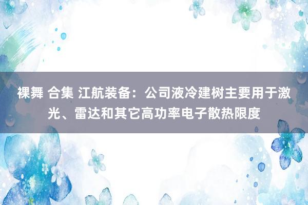 裸舞 合集 江航装备：公司液冷建树主要用于激光、雷达和其它高功率电子散热限度