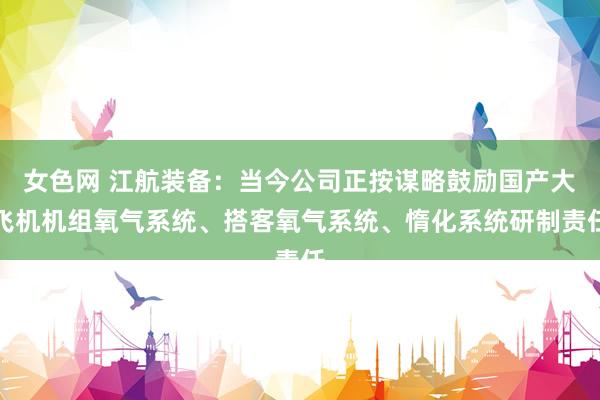 女色网 江航装备：当今公司正按谋略鼓励国产大飞机机组氧气系统、搭客氧气系统、惰化系统研制责任