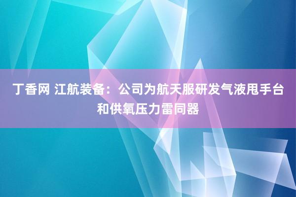 丁香网 江航装备：公司为航天服研发气液甩手台和供氧压力雷同器