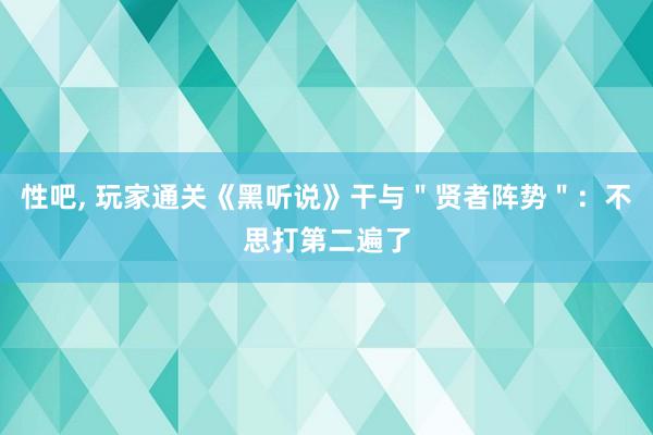 性吧， 玩家通关《黑听说》干与＂贤者阵势＂：不思打第二遍了