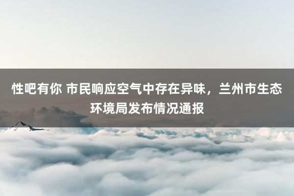 性吧有你 市民响应空气中存在异味，兰州市生态环境局发布情况通报