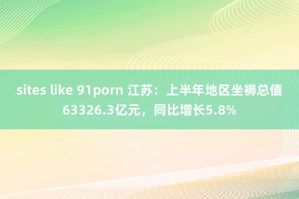 sites like 91porn 江苏：上半年地区坐褥总值63326.3亿元，同比增长5.8%