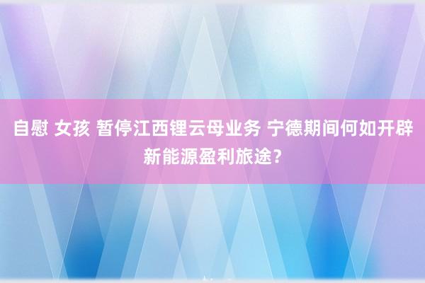 自慰 女孩 暂停江西锂云母业务 宁德期间何如开辟新能源盈利旅途？