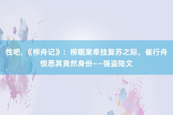 性吧， 《柳舟记》：柳眠棠牵挂复苏之际，崔行舟惊悉其竟然身份——强盗陆文