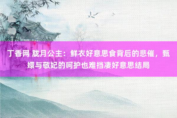 丁香网 胧月公主：鲜衣好意思食背后的悲催，甄嬛与敬妃的呵护也难挡凄好意思结局