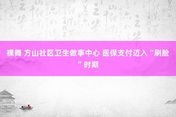 裸舞 方山社区卫生做事中心 医保支付迈入“刷脸”时期