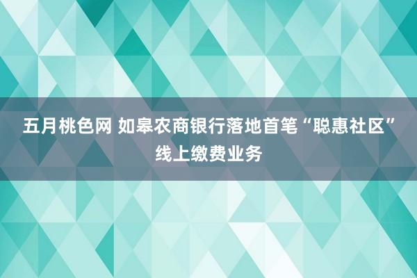 五月桃色网 如皋农商银行落地首笔“聪惠社区”线上缴费业务