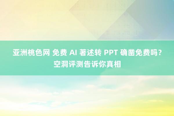 亚洲桃色网 免费 AI 著述转 PPT 确凿免费吗？空洞评测告诉你真相