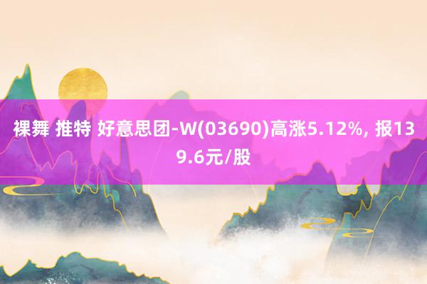 裸舞 推特 好意思团-W(03690)高涨5.12%， 报139.6元/股