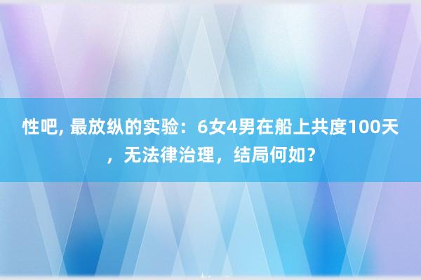 性吧， 最放纵的实验：6女4男在船上共度100天，无法律治理，结局何如？