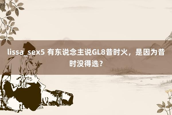 lissa_sex5 有东说念主说GL8昔时火，是因为昔时没得选？