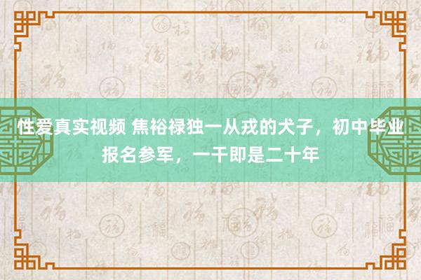 性爱真实视频 焦裕禄独一从戎的犬子，初中毕业报名参军，一干即是二十年