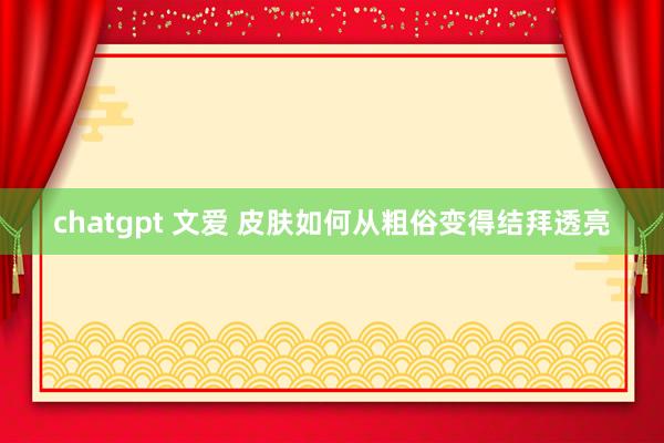 chatgpt 文爱 皮肤如何从粗俗变得结拜透亮