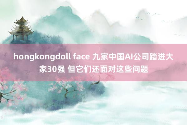 hongkongdoll face 九家中国AI公司踏进大家30强 但它们还面对这些问题