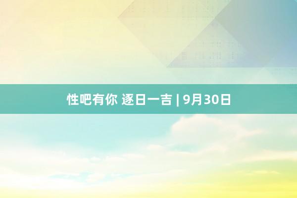 性吧有你 逐日一吉 | 9月30日