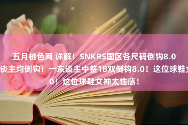 五月桃色网 详解！SNKRS国区各尺码倒钩8.0入库量！东谈主均倒钩！一东谈主中签18双倒钩8.0！这位球鞋女神太性感！