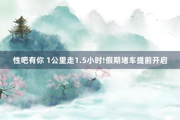 性吧有你 1公里走1.5小时!假期堵车提前开启