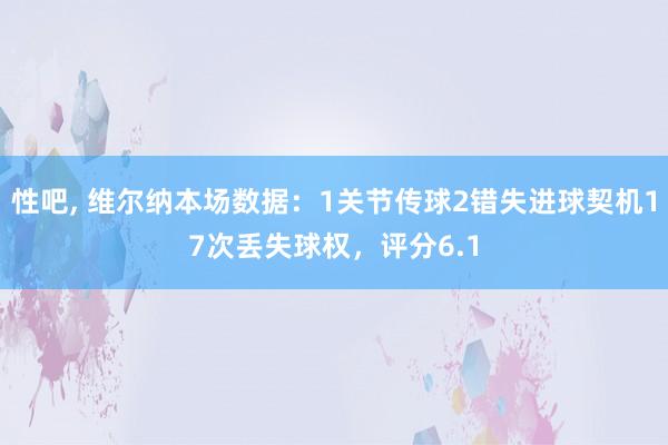 性吧， 维尔纳本场数据：1关节传球2错失进球契机17次丢失球权，评分6.1