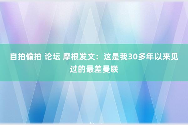 自拍偷拍 论坛 摩根发文：这是我30多年以来见过的最差曼联