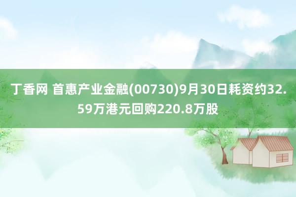 丁香网 首惠产业金融(00730)9月30日耗资约32.59万港元回购220.8万股