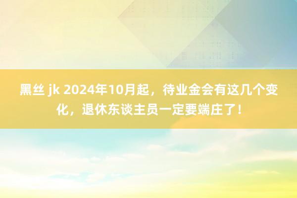 黑丝 jk 2024年10月起，待业金会有这几个变化，退休东谈主员一定要端庄了！