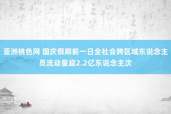 亚洲桃色网 国庆假期前一日全社会跨区域东说念主员流动量超2.2亿东说念主次