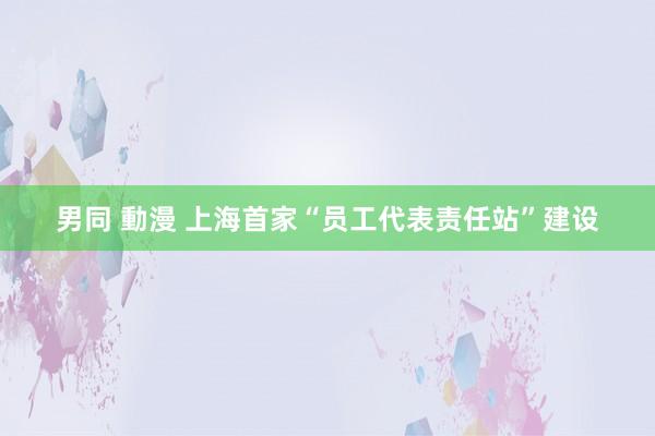 男同 動漫 上海首家“员工代表责任站”建设