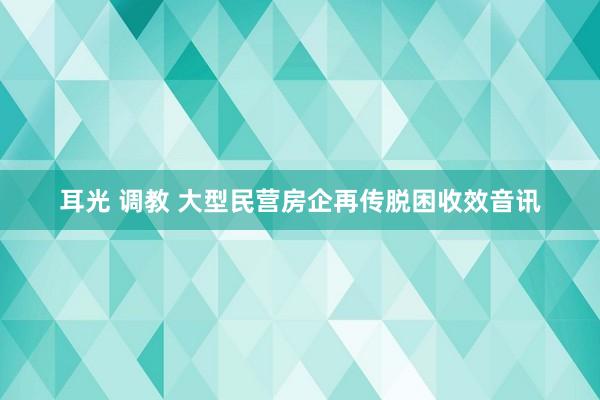 耳光 调教 大型民营房企再传脱困收效音讯