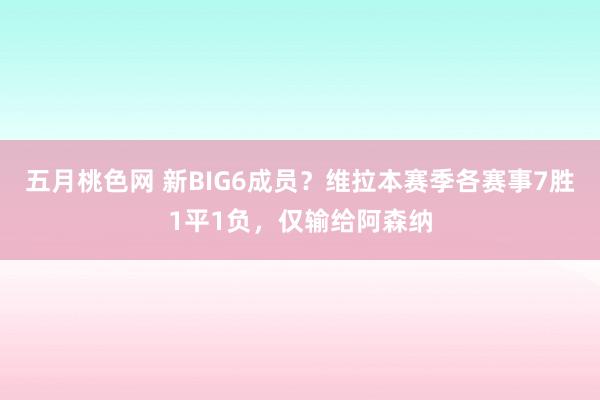 五月桃色网 新BIG6成员？维拉本赛季各赛事7胜1平1负，仅输给阿森纳