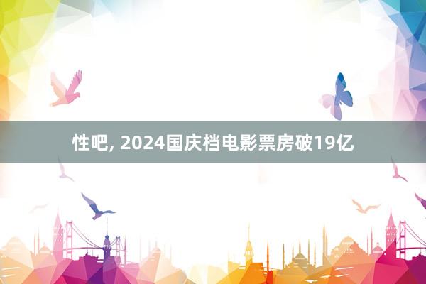 性吧， 2024国庆档电影票房破19亿