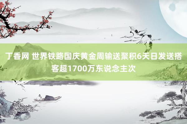 丁香网 世界铁路国庆黄金周输送聚积6天日发送搭客超1700万东说念主次