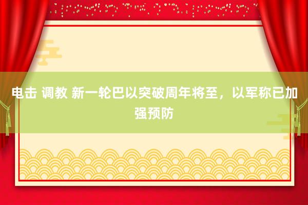 电击 调教 新一轮巴以突破周年将至，以军称已加强预防